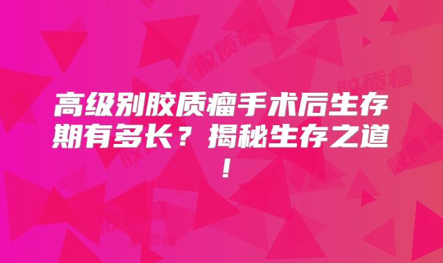 高级别胶质瘤手术后生存期有多长？揭秘生存之道！