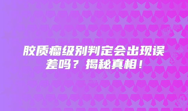 胶质瘤级别判定会出现误差吗？揭秘真相！