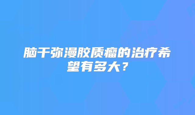 脑干弥漫胶质瘤的治疗希望有多大？