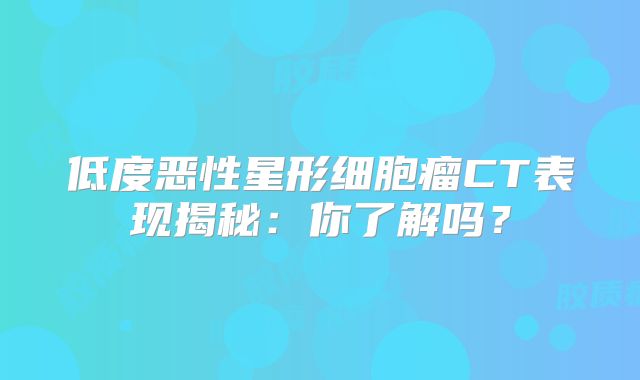 低度恶性星形细胞瘤CT表现揭秘：你了解吗？