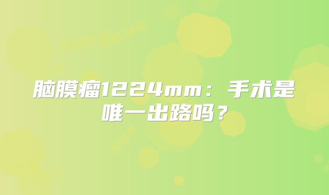 脑膜瘤1224mm：手术是唯一出路吗？