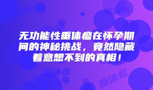 无功能性垂体瘤在怀孕期间的神秘挑战，竟然隐藏着意想不到的真相！