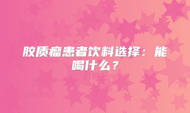 胶质瘤患者饮料选择：能喝什么？