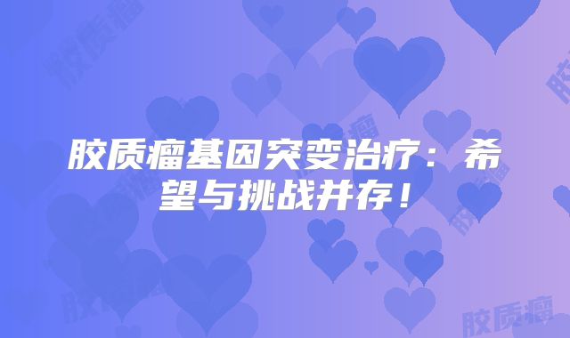 胶质瘤基因突变治疗：希望与挑战并存！