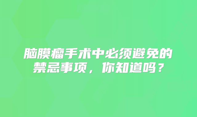 脑膜瘤手术中必须避免的禁忌事项，你知道吗？