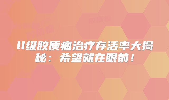 ll级胶质瘤治疗存活率大揭秘：希望就在眼前！