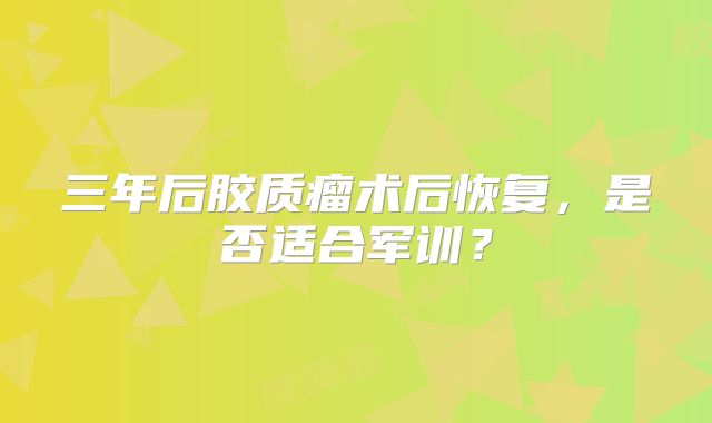 三年后胶质瘤术后恢复，是否适合军训？