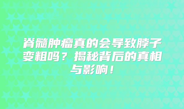 脊髓肿瘤真的会导致脖子变粗吗？揭秘背后的真相与影响！