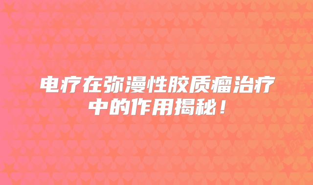 电疗在弥漫性胶质瘤治疗中的作用揭秘！