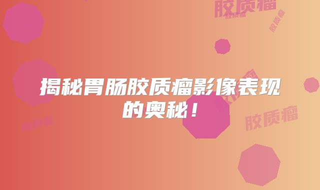 揭秘胃肠胶质瘤影像表现的奥秘！