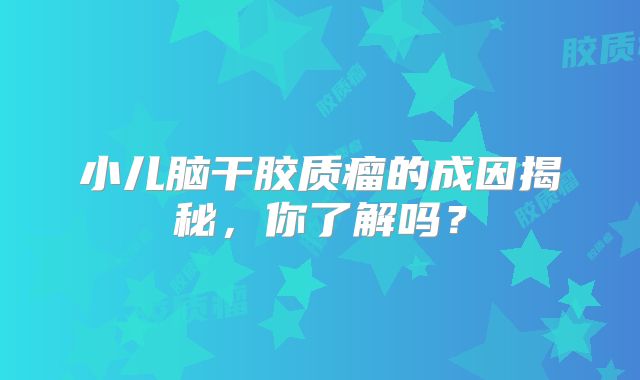 小儿脑干胶质瘤的成因揭秘，你了解吗？