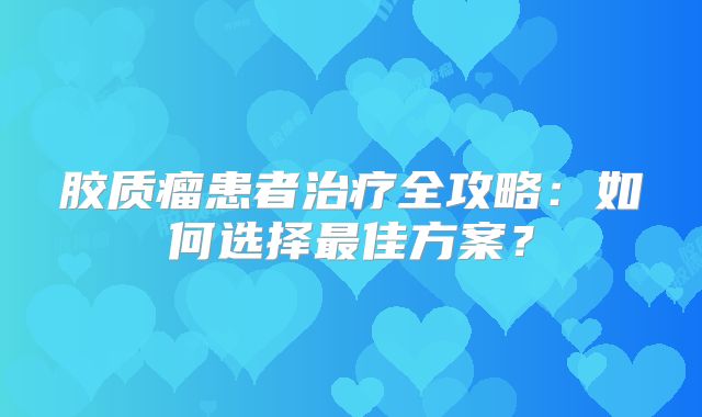 胶质瘤患者治疗全攻略：如何选择最佳方案？
