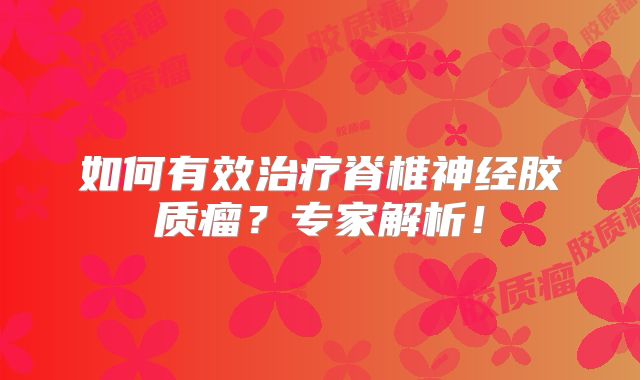 如何有效治疗脊椎神经胶质瘤？专家解析！