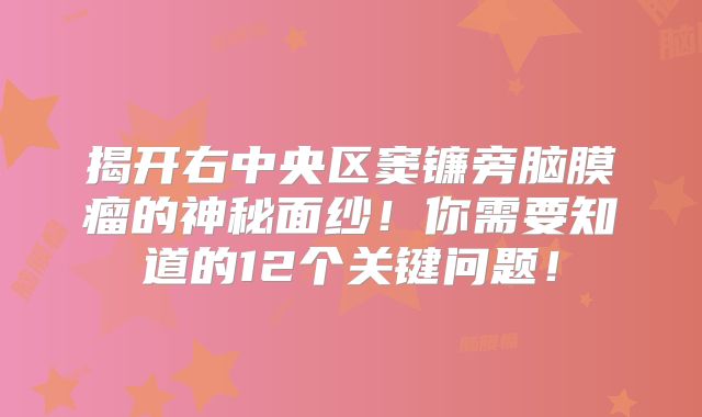 揭开右中央区窦镰旁脑膜瘤的神秘面纱！你需要知道的12个关键问题！