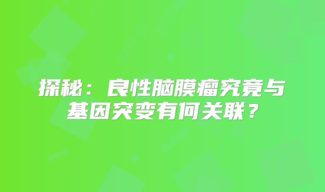 探秘：良性脑膜瘤究竟与基因突变有何关联？