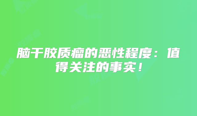 脑干胶质瘤的恶性程度：值得关注的事实！