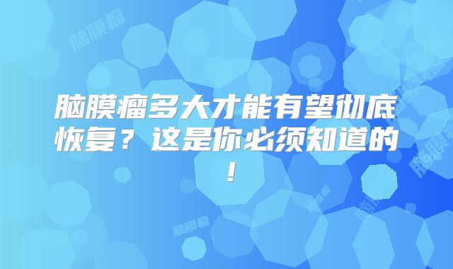 脑膜瘤多大才能有望彻底恢复？这是你必须知道的！
