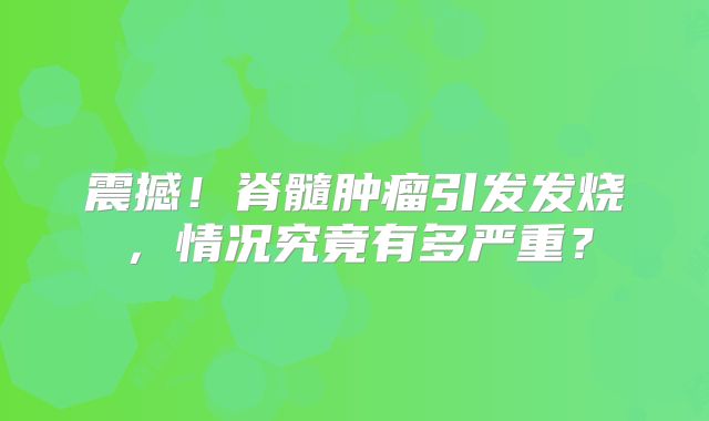 震撼！脊髓肿瘤引发发烧，情况究竟有多严重？