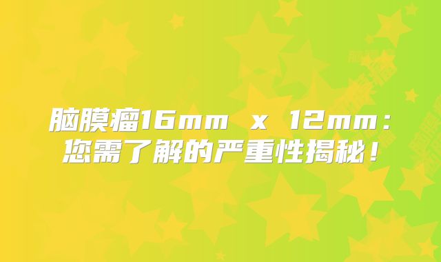 脑膜瘤16mm x 12mm：您需了解的严重性揭秘！
