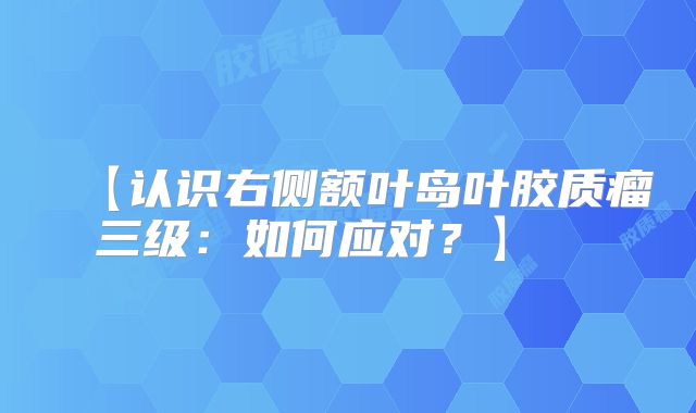 【认识右侧额叶岛叶胶质瘤三级：如何应对？】  