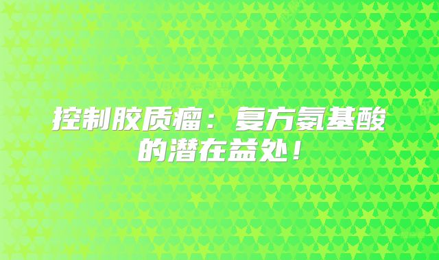 控制胶质瘤：复方氨基酸的潜在益处！