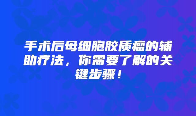 手术后母细胞胶质瘤的辅助疗法，你需要了解的关键步骤！