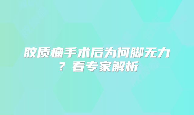 胶质瘤手术后为何脚无力？看专家解析