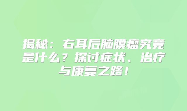 揭秘：右耳后脑膜瘤究竟是什么？探讨症状、治疗与康复之路！