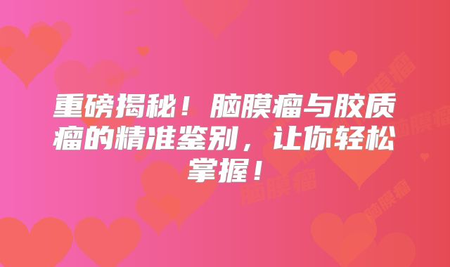 重磅揭秘！脑膜瘤与胶质瘤的精准鉴别，让你轻松掌握！