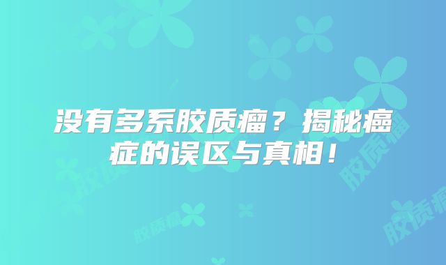 没有多系胶质瘤？揭秘癌症的误区与真相！