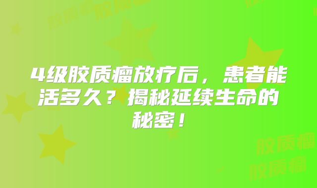 4级胶质瘤放疗后，患者能活多久？揭秘延续生命的秘密！