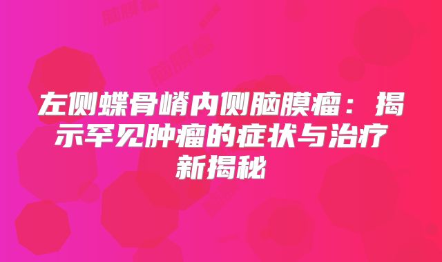 左侧蝶骨嵴内侧脑膜瘤：揭示罕见肿瘤的症状与治疗新揭秘