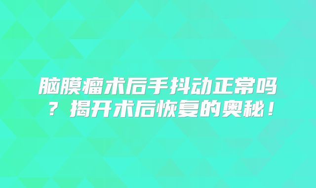 脑膜瘤术后手抖动正常吗？揭开术后恢复的奥秘！