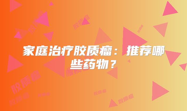 家庭治疗胶质瘤：推荐哪些药物？