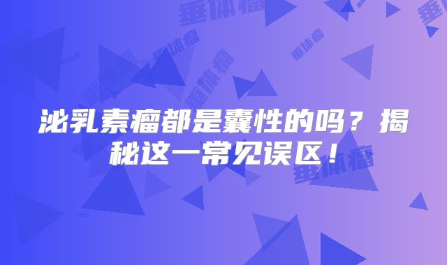 泌乳素瘤都是囊性的吗？揭秘这一常见误区！