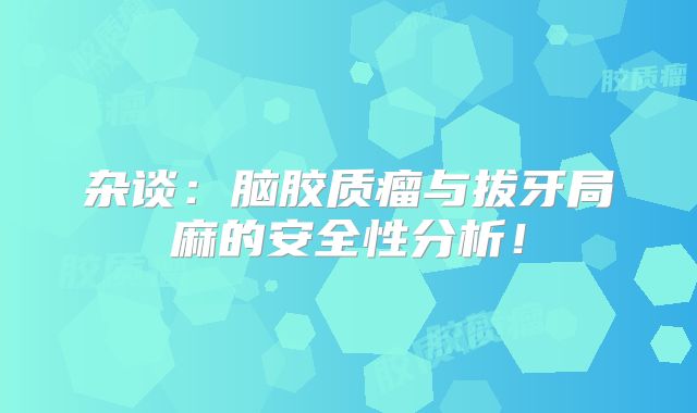 杂谈：脑胶质瘤与拔牙局麻的安全性分析！