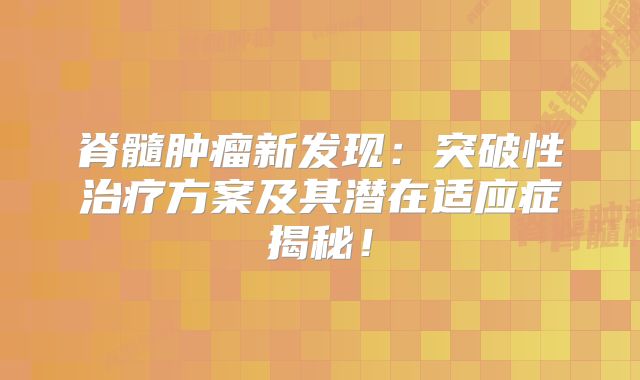 脊髓肿瘤新发现：突破性治疗方案及其潜在适应症揭秘！