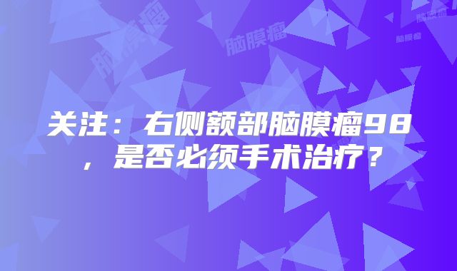 关注：右侧额部脑膜瘤98，是否必须手术治疗？