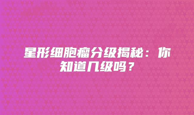 星形细胞瘤分级揭秘：你知道几级吗？