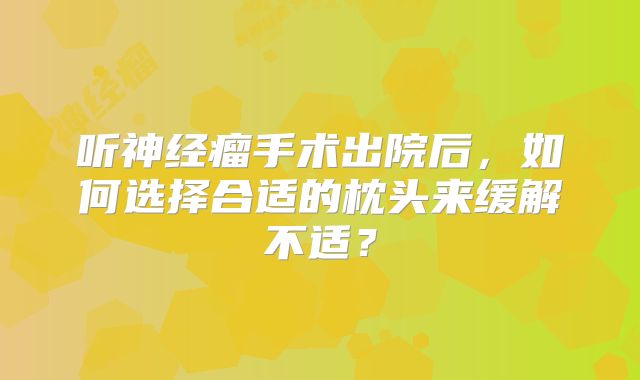听神经瘤手术出院后，如何选择合适的枕头来缓解不适？