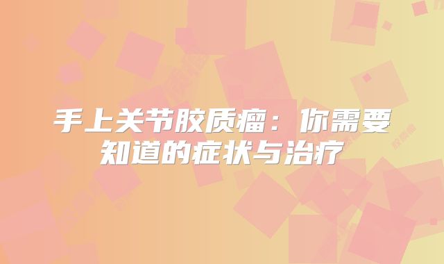 手上关节胶质瘤：你需要知道的症状与治疗