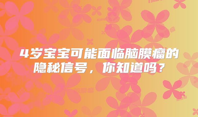 4岁宝宝可能面临脑膜瘤的隐秘信号，你知道吗？