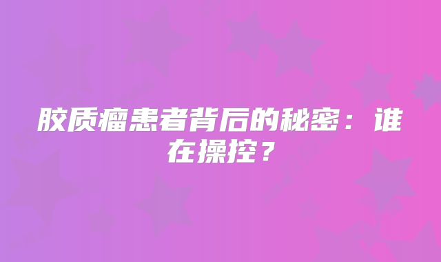 胶质瘤患者背后的秘密：谁在操控？