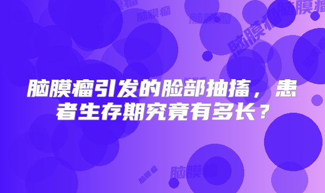 脑膜瘤引发的脸部抽搐，患者生存期究竟有多长？