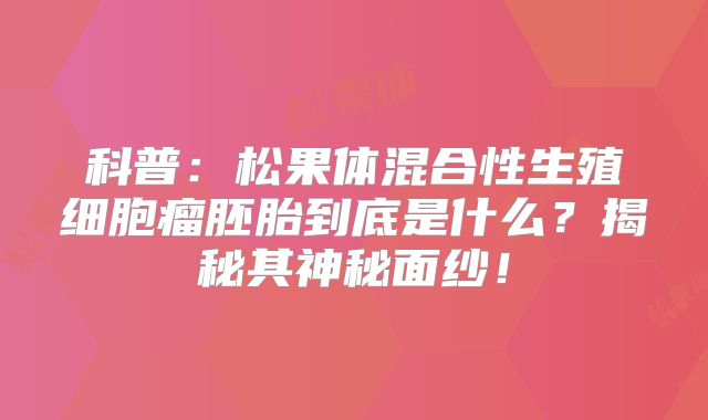 科普：松果体混合性生殖细胞瘤胚胎到底是什么？揭秘其神秘面纱！