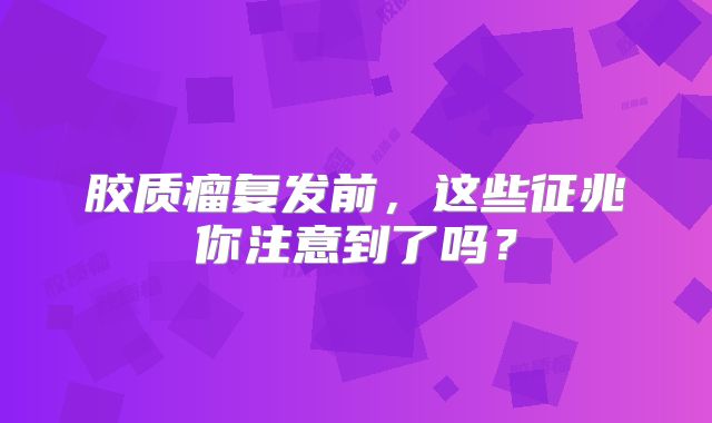 胶质瘤复发前，这些征兆你注意到了吗？