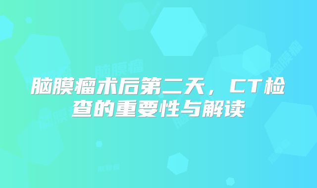 脑膜瘤术后第二天，CT检查的重要性与解读