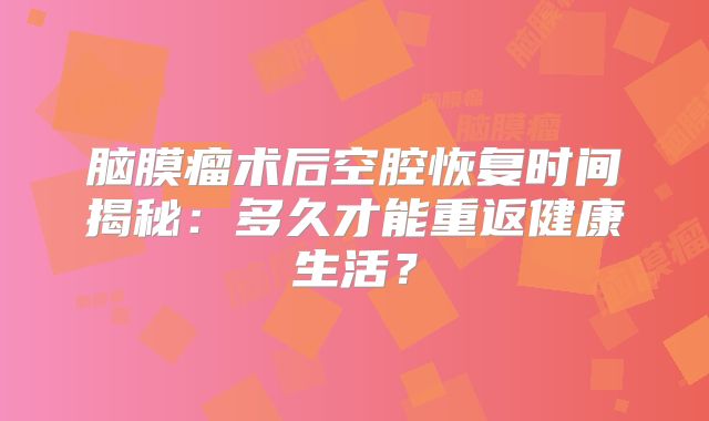 脑膜瘤术后空腔恢复时间揭秘：多久才能重返健康生活？