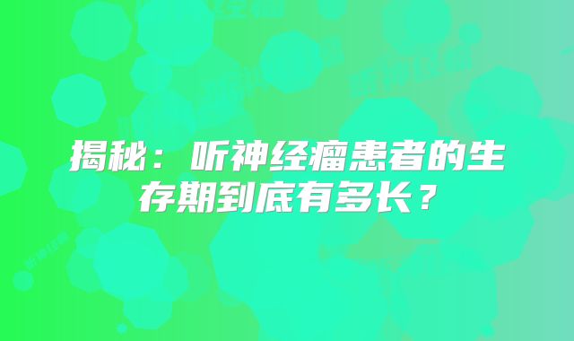 揭秘：听神经瘤患者的生存期到底有多长？