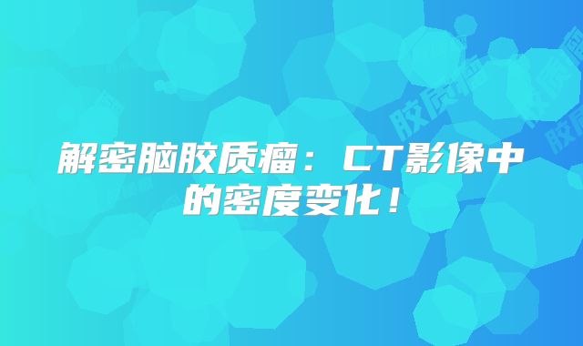 解密脑胶质瘤：CT影像中的密度变化！